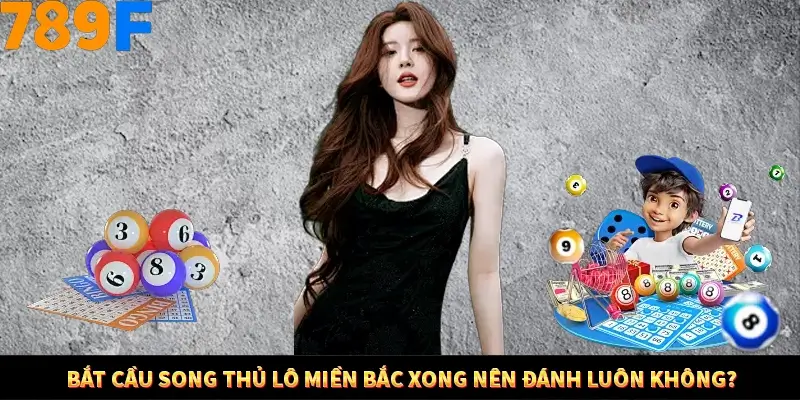 Nổ Hũ Online 789F Có Kiểm Soát Thuật Toán Không 9 Bắt cầu song thủ lô miền Bắc xong nên đánh luôn không?