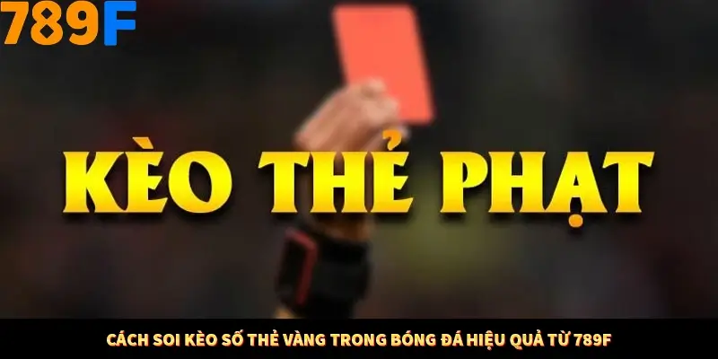 Cách Soi Kèo Số Thẻ Vàng Trong Bóng Đá Hiệu Quả Từ 789F