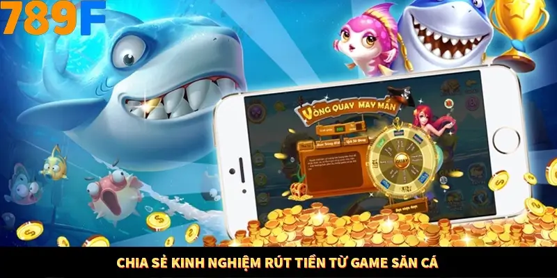 Chia sẻ kinh nghiệm rút tiền từ game săn cá