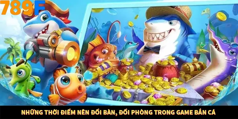 Những thời điểm nên đổi bàn, đổi phòng trong game bắn cá