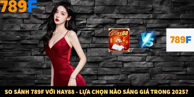 So Sánh 789F Với Hay88 - Lựa Chọn Nào Sáng Giá Trong 2025?