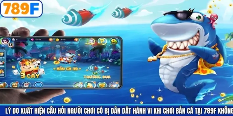 Lý do xuất hiện nghi vấn người chơi có bị dẫn dắt hành vi khi chơi bắn cá tại 789F không