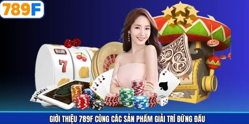 Giới thiệu 789F cùng các sản phẩm giải trí đứng đầu
